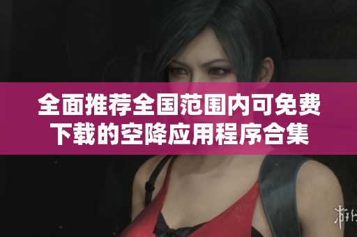 全面推荐全国范围内可免费下载的空降应用程序合集