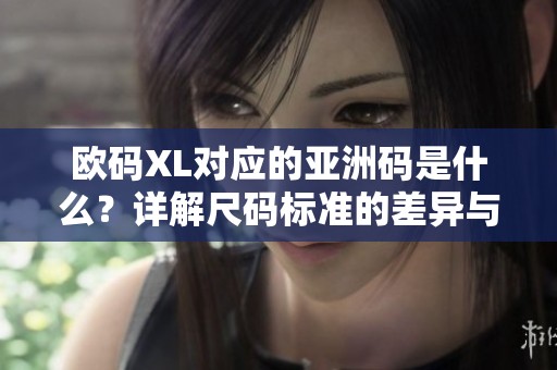 欧码XL对应的亚洲码是什么?详解尺码标准的差异与转换 欧码XL对应的亚洲码是什么?详解尺码标准的差异与转换