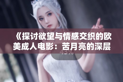 《探讨欲望与情感交织的欧美成人电影:苦月亮的深层解析》 《探讨欲望与情感交织的欧美成人电影:苦月亮的深层解析》
