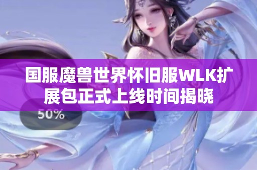国服魔兽世界怀旧服WLK扩展包正式上线时间揭晓 国服魔兽世界怀旧服WLK扩展包正式上线时间揭晓