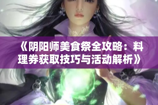《阴阳师美食祭全攻略:料理券获取技巧与活动解析》 《阴阳师美食祭全攻略:料理券获取技巧与活动解析》