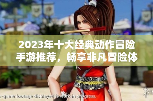 2023年十大经典动作冒险手游推荐，畅享非凡冒险体验与激情动作战斗