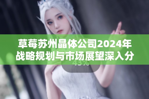 草莓苏州晶体公司2024年战略规划与市场展望深入分析 草莓苏州晶体公司2024年战略规划与市场展望深入分析