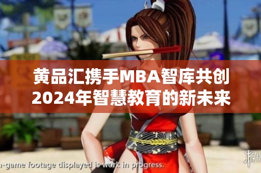 黄品汇携手MBA智库共创2024年智慧教育的新未来 黄品汇携手MBA智库共创2024年智慧教育的新未来