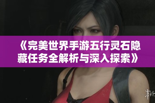 《完美世界手游五行灵石隐藏任务全解析与深入探索》 《完美世界手游五行灵石隐藏任务全解析与深入探索》