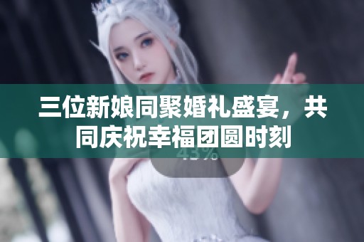 三位新娘同聚婚礼盛宴,共同庆祝幸福团圆时刻 三位新娘同聚婚礼盛宴,共同庆祝幸福团圆时刻