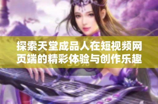 探索天堂成品人在短视频网页端的精彩体验与创作乐趣