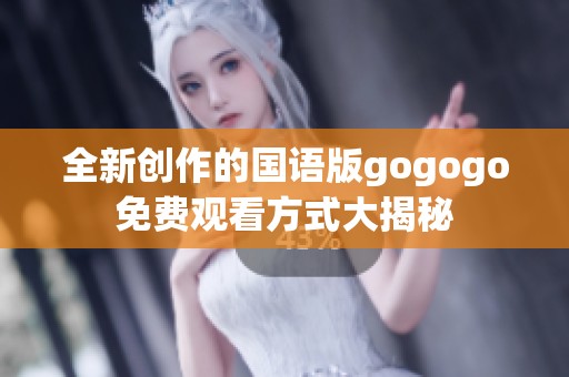 全新创作的国语版gogogo免费观看方式大揭秘 全新创作的国语版gogogo免费观看方式大揭秘