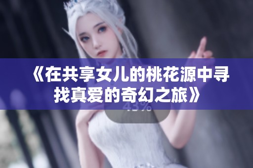 《在共享女儿的桃花源中寻找真爱的奇幻之旅》 《在共享女儿的桃花源中寻找真爱的奇幻之旅》