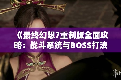 《最终幻想7重制版全面攻略:战斗系统与BOSS打法详解》 《最终幻想7重制版全面攻略:战斗系统与BOSS打法详解》