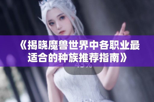 《揭晓魔兽世界中各职业最适合的种族推荐指南》
