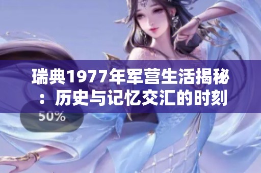 瑞典1977年军营生活揭秘:历史与记忆交汇的时刻 瑞典1977年军营生活揭秘:历史与记忆交汇的时刻