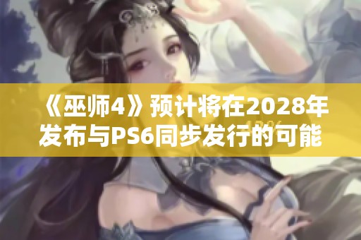 《巫师4》预计将在2028年发布与PS6同步发行的可能性分析 《巫师4》预计将在2028年发布与PS6同步发行的可能性分析