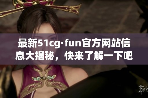 最新51cg·fun官方网站信息大揭秘,快来了解一下吧! 最新51cg·fun官方网站信息大揭秘,快来了解一下吧!