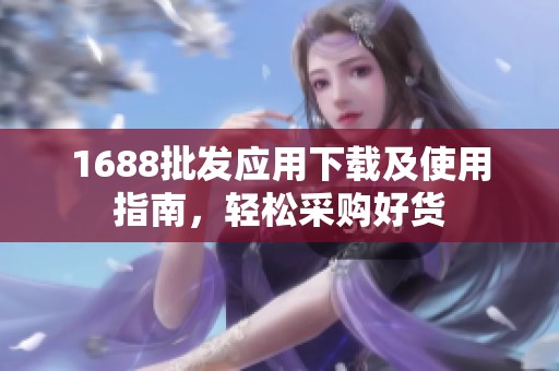 1688批发应用下载及使用指南,轻松采购好货 1688批发应用下载及使用指南,轻松采购好货