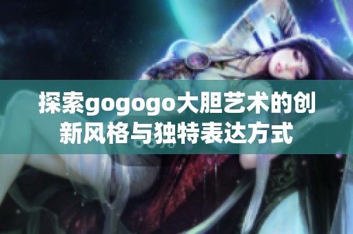 探索gogogo大胆艺术的创新风格与独特表达方式 探索gogogo大胆艺术的创新风格与独特表达方式