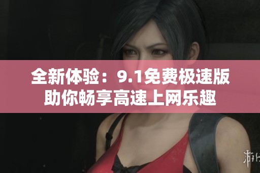 全新体验:9.1免费极速版助你畅享高速上网乐趣 全新体验:9.1免费极速版助你畅享高速上网乐趣