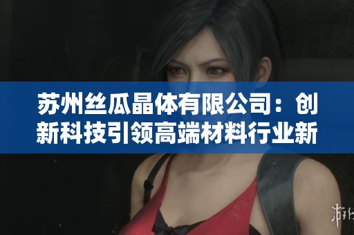 苏州丝瓜晶体有限公司:创新科技引领高端材料行业新潮流 苏州丝瓜晶体有限公司:创新科技引领高端材料行业新潮流