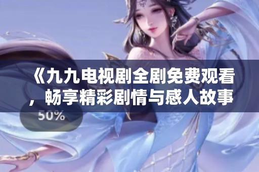 《九九电视剧全剧免费观看，畅享精彩剧情与感人故事》