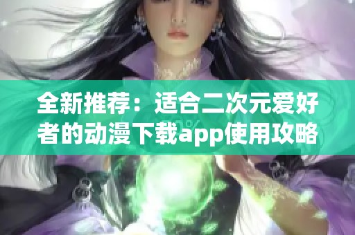 全新推荐:适合二次元爱好者的动漫下载app使用攻略 全新推荐:适合二次元爱好者的动漫下载app使用攻略