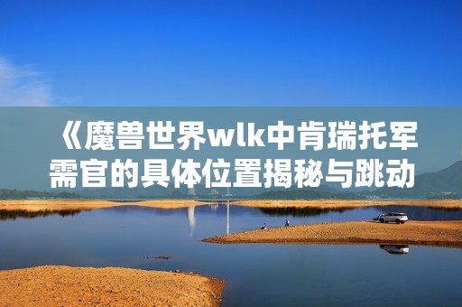 《魔兽世界wlk中肯瑞托军需官的具体位置揭秘与跳动蘑菇的趣味》 《魔兽世界wlk中肯瑞托军需官的具体位置揭秘与跳动蘑菇的趣味》