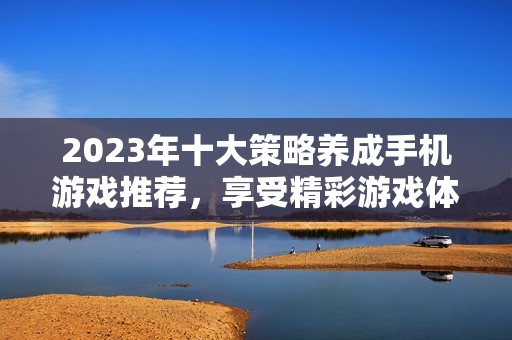 2023年十大策略养成手机游戏推荐,享受精彩游戏体验 2023年十大策略养成手机游戏推荐,享受精彩游戏体验