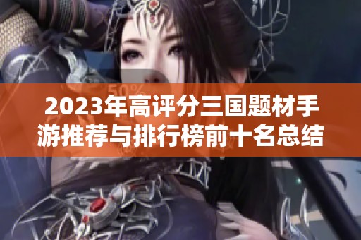 2023年高评分三国题材手游推荐与排行榜前十名总结