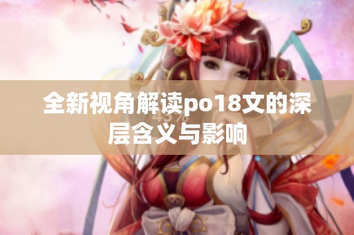 全新视角解读po18文的深层含义与影响 全新视角解读po18文的深层含义与影响