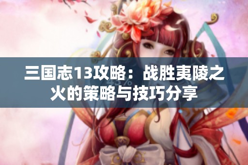 三国志13攻略：战胜夷陵之火的策略与技巧分享