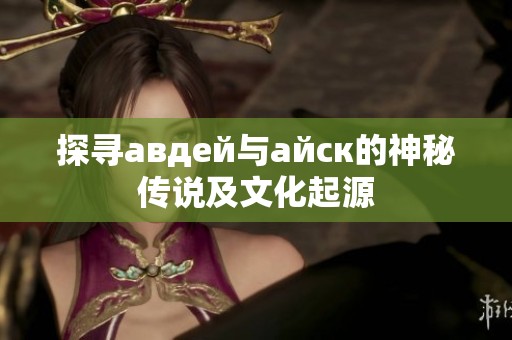 探寻авдей与айск的神秘传说及文化起源 探寻авдей与айск的神秘传说及文化起源