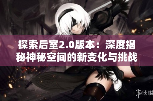 探索后室2.0版本:深度揭秘神秘空间的新变化与挑战 探索后室2.0版本:深度揭秘神秘空间的新变化与挑战