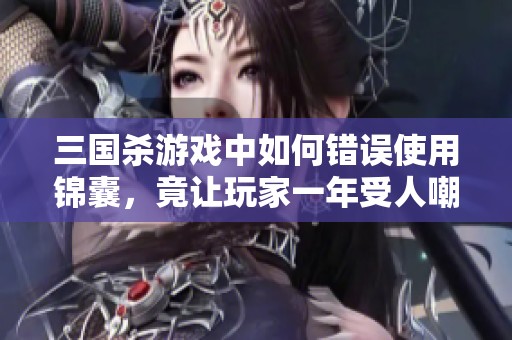 三国杀游戏中如何错误使用锦囊,竟让玩家一年受人嘲笑 三国杀游戏中如何错误使用锦囊,竟让玩家一年受人嘲笑