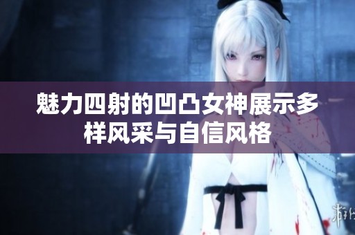 魅力四射的凹凸女神展示多样风采与自信风格 魅力四射的凹凸女神展示多样风采与自信风格