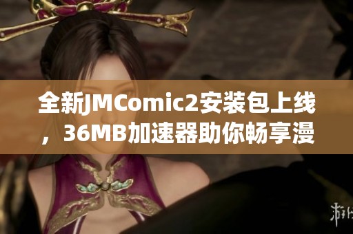 全新JMComic2安装包上线,36MB加速器助你畅享漫画世界 全新JMComic2安装包上线,36MB加速器助你畅享漫画世界