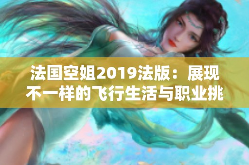法国空姐2019法版:展现不一样的飞行生活与职业挑战 法国空姐2019法版:展现不一样的飞行生活与职业挑战