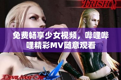 免费畅享少女视频,哔哩哔哩精彩MV随意观看 免费畅享少女视频,哔哩哔哩精彩MV随意观看