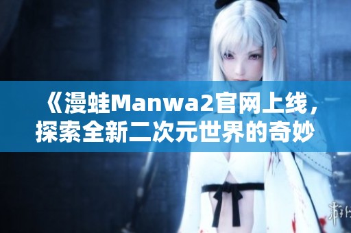《漫蛙Manwa2官网上线,探索全新二次元世界的奇妙旅程》 《漫蛙Manwa2官网上线,探索全新二次元世界的奇妙旅程》