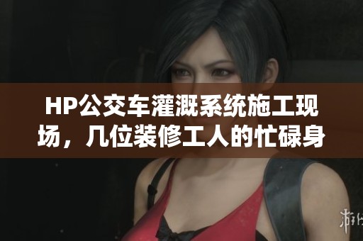 HP公交车灌溉系统施工现场，几位装修工人的忙碌身影
