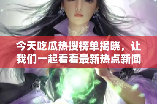 今天吃瓜热搜榜单揭晓,让我们一起看看最新热点新闻! 今天吃瓜热搜榜单揭晓,让我们一起看看最新热点新闻!