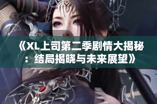 《XL上司第二季剧情大揭秘:结局揭晓与未来展望》 《XL上司第二季剧情大揭秘:结局揭晓与未来展望》