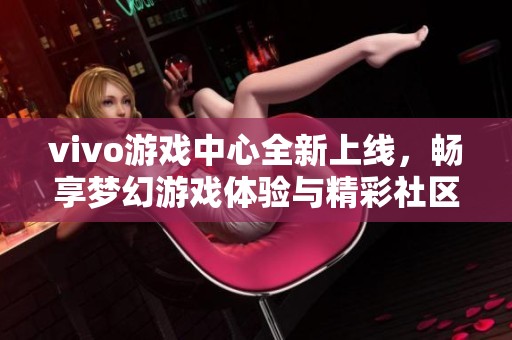 vivo游戏中心全新上线,畅享梦幻游戏体验与精彩社区互动 vivo游戏中心全新上线,畅享梦幻游戏体验与精彩社区互动