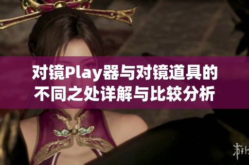 对镜Play器与对镜道具的不同之处详解与比较分析 对镜Play器与对镜道具的不同之处详解与比较分析