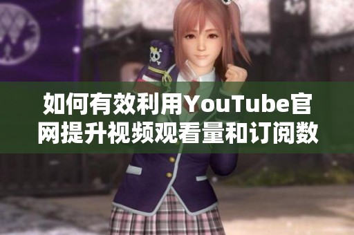 如何有效利用YouTube官网提升视频观看量和订阅数 如何有效利用YouTube官网提升视频观看量和订阅数