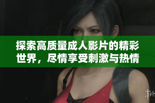探索高质量成人影片的精彩世界,尽情享受刺激与热情的结合 探索高质量成人影片的精彩世界,尽情享受刺激与热情的结合