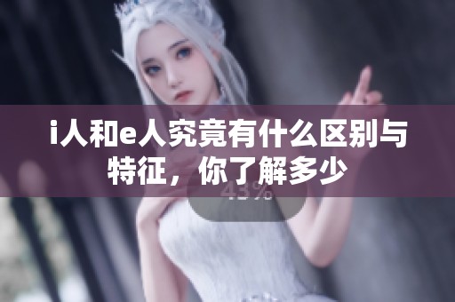 i人和e人究竟有什么区别与特征,你了解多少 i人和e人究竟有什么区别与特征,你了解多少