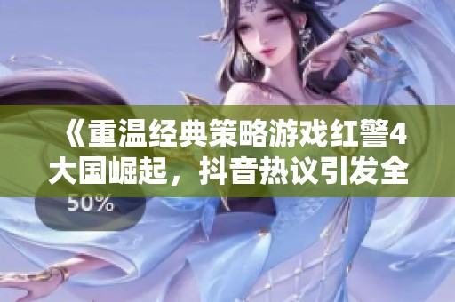 《重温经典策略游戏红警4大国崛起,抖音热议引发全民回忆》 《重温经典策略游戏红警4大国崛起,抖音热议引发全民回忆》