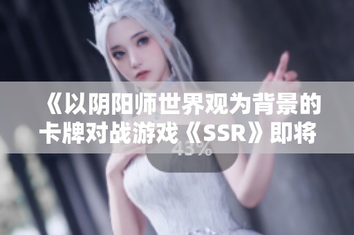 《以阴阳师世界观为背景的卡牌对战游戏《SSR》即将开启公测》
