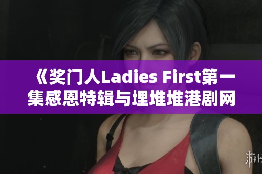 《奖门人Ladies First第一集感恩特辑与埋堆堆港剧网的精彩回顾》 《奖门人Ladies First第一集感恩特辑与埋堆堆港剧网的精彩回顾》