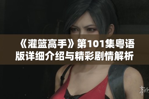 《灌篮高手》第101集粤语版详细介绍与精彩剧情解析 《灌篮高手》第101集粤语版详细介绍与精彩剧情解析