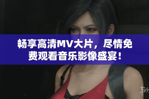 畅享高清MV大片,尽情免费观看音乐影像盛宴! 畅享高清MV大片,尽情免费观看音乐影像盛宴!